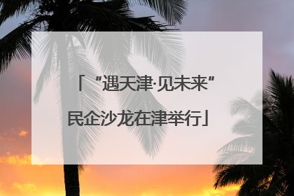 “遇天津·见未来”民企沙龙在津举行