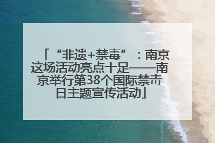 “非遗+禁毒”：南京这场活动亮点十足——南京举行第38个国际禁毒日主题宣传活动