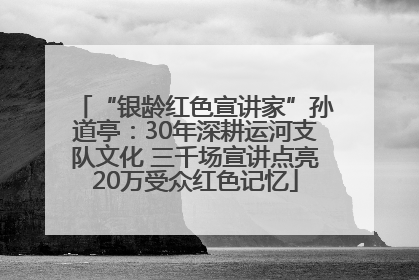 “银龄红色宣讲家”孙道亭：30年深耕运河支队文化 三千场宣讲点亮20万受众红色记忆