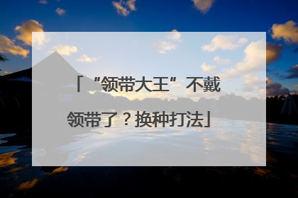 “领带大王”不戴领带了？换种打法
