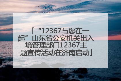 “12367与您在一起”山东省公安机关出入境管理部门12367主题宣传活动在济南启动