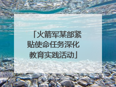 火箭军某部紧贴使命任务深化教育实践活动