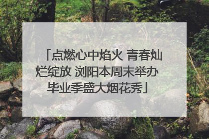 点燃心中焰火 青春灿烂绽放 浏阳本周末举办毕业季盛大烟花秀