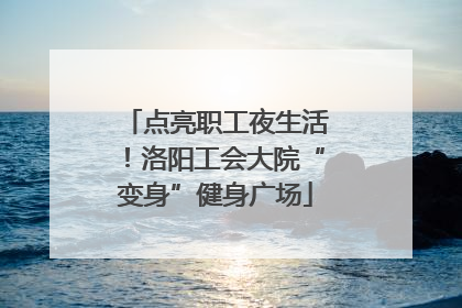 点亮职工夜生活！洛阳工会大院“变身”健身广场