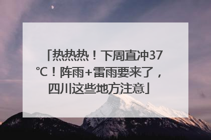 热热热！下周直冲37℃！阵雨+雷雨要来了，四川这些地方注意