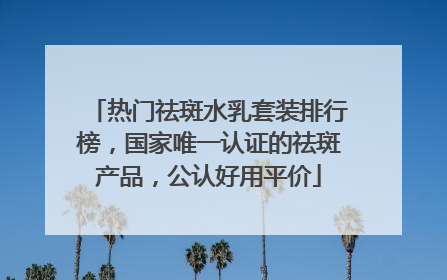 热门祛斑水乳套装排行榜，国家唯一认证的祛斑产品，公认好用平价