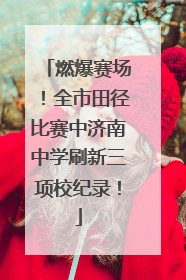 燃爆赛场！全市田径比赛中济南中学刷新三项校纪录！