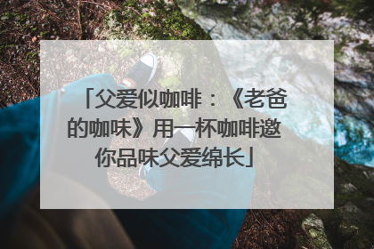 父爱似咖啡：《老爸的咖味》用一杯咖啡邀你品味父爱绵长