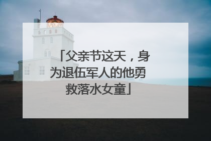 父亲节这天，身为退伍军人的他勇救落水女童