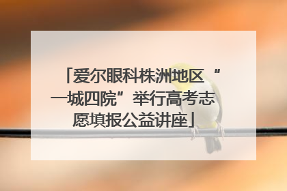 爱尔眼科株洲地区“一城四院”举行高考志愿填报公益讲座