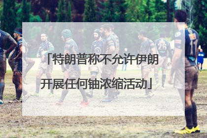 特朗普称不允许伊朗开展任何铀浓缩活动