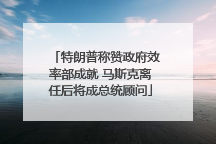 特朗普称赞政府效率部成就 马斯克离任后将成总统顾问