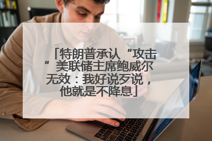 特朗普承认“攻击”美联储主席鲍威尔无效：我好说歹说，他就是不降息