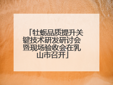 牡蛎品质提升关键技术研发研讨会暨现场验收会在乳山市召开