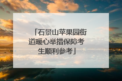 石景山苹果园街道暖心举措保障考生顺利参考