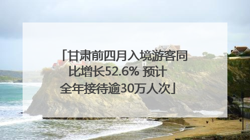 甘肃前四月入境游客同比增长52.6% 预计全年接待逾30万人次