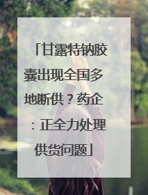 甘露特钠胶囊出现全国多地断供？药企：正全力处理供货问题