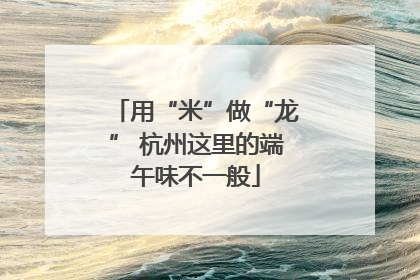 用“米”做“龙” 杭州这里的端午味不一般