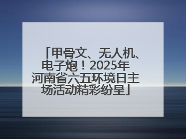 甲骨文、无人机、电子炮！2025年河南省六五环境日主场活动精彩纷呈