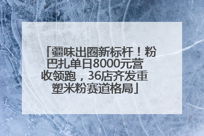 疆味出圈新标杆！粉巴扎单日8000元营收领跑，36店齐发重塑米粉赛道格局