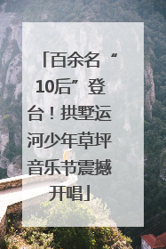 百余名“10后”登台！拱墅运河少年草坪音乐节震撼开唱