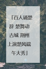 百人诵楚辞 楚舞动古城 荆州上演楚风端午大秀