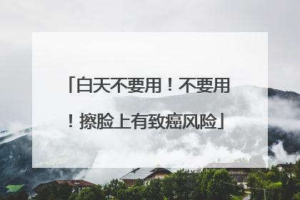 白天不要用！不要用！擦脸上有致癌风险