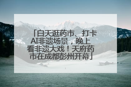 白天逛药市、打卡AI非遗场景，晚上看非遗大戏！天府药市在成都彭州开幕