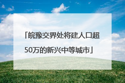 皖豫交界处将建人口超50万的新兴中等城市