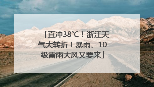 直冲38℃！浙江天气大转折！暴雨、10级雷雨大风又要来