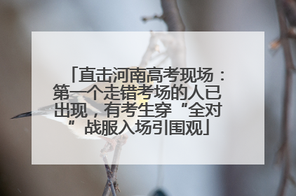 直击河南高考现场：第一个走错考场的人已出现，有考生穿“全对”战服入场引围观