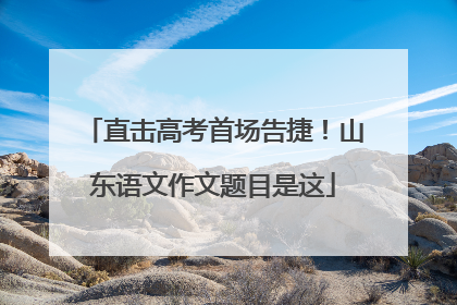 直击高考首场告捷！山东语文作文题目是这