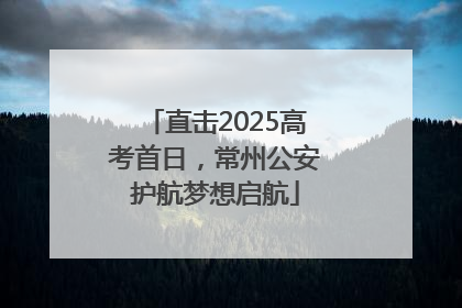 直击2025高考首日，常州公安护航梦想启航