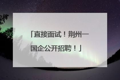 直接面试！荆州一国企公开招聘！