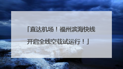 直达机场！福州滨海快线开启全线空载试运行！