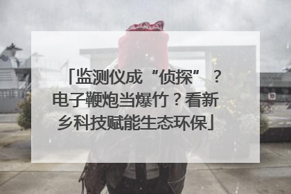 监测仪成“侦探”？电子鞭炮当爆竹？看新乡科技赋能生态环保