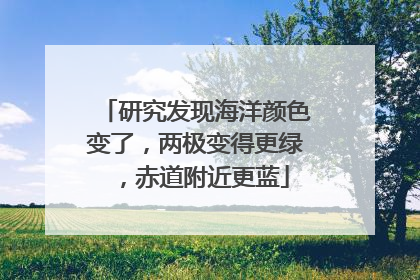 研究发现海洋颜色变了，两极变得更绿，赤道附近更蓝