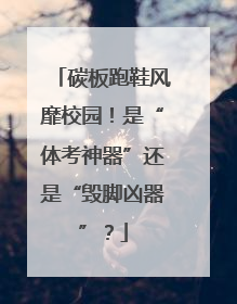 碳板跑鞋风靡校园！是“体考神器”还是“毁脚凶器”？