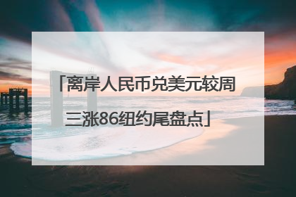 离岸人民币兑美元较周三涨86纽约尾盘点