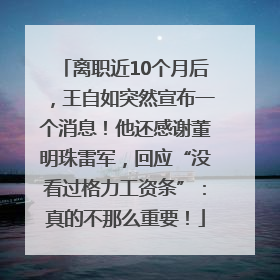 离职近10个月后，王自如突然宣布一个消息！他还感谢董明珠雷军，回应“没看过格力工资条”：真的不那么重要！