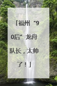 福州“90后”龙舟队长，太帅了！