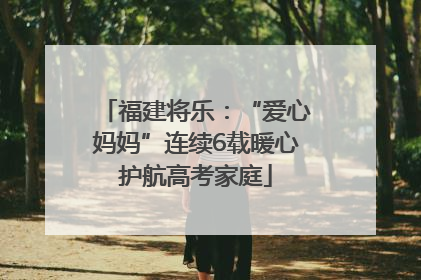 福建将乐：“爱心妈妈”连续6载暖心护航高考家庭