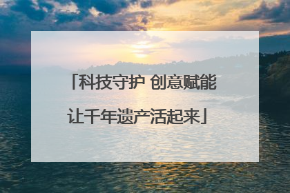 科技守护 创意赋能 让千年遗产活起来