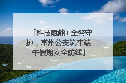 科技赋能+全警守护，常州公安筑牢端午假期安全防线