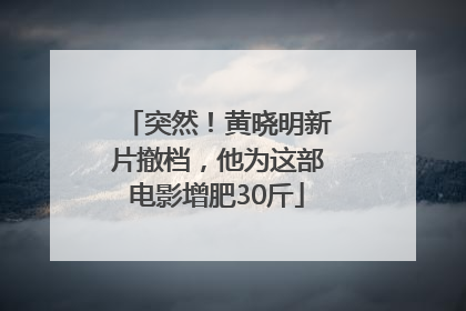 突然！黄晓明新片撤档，他为这部电影增肥30斤