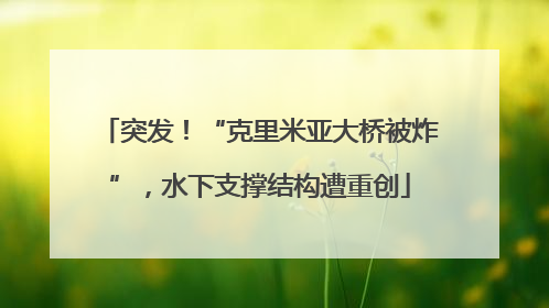 突发！“克里米亚大桥被炸”，水下支撑结构遭重创