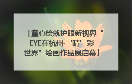 童心绘就护眼新视界“EYE在杭州·‘睛’彩世界”绘画作品展启幕