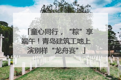 童心同行，“粽”享端午！青岛建筑工地上演别样“龙舟赛”