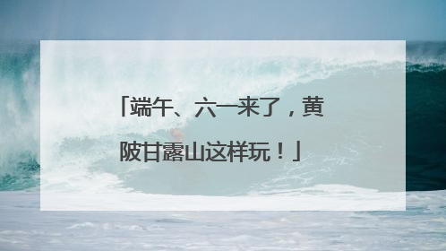 端午、六一来了，黄陂甘露山这样玩！