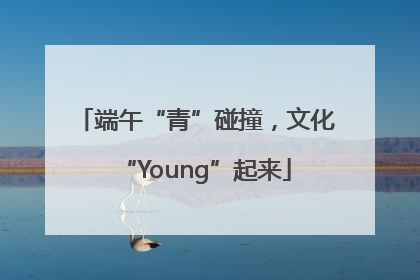 端午“青”碰撞，文化“Young”起来